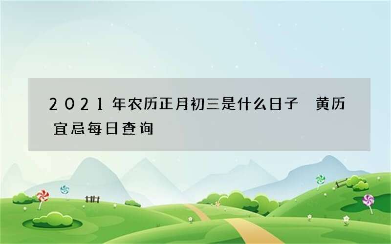 2021年农历正月初三是什么日子 黄历宜忌每日查询